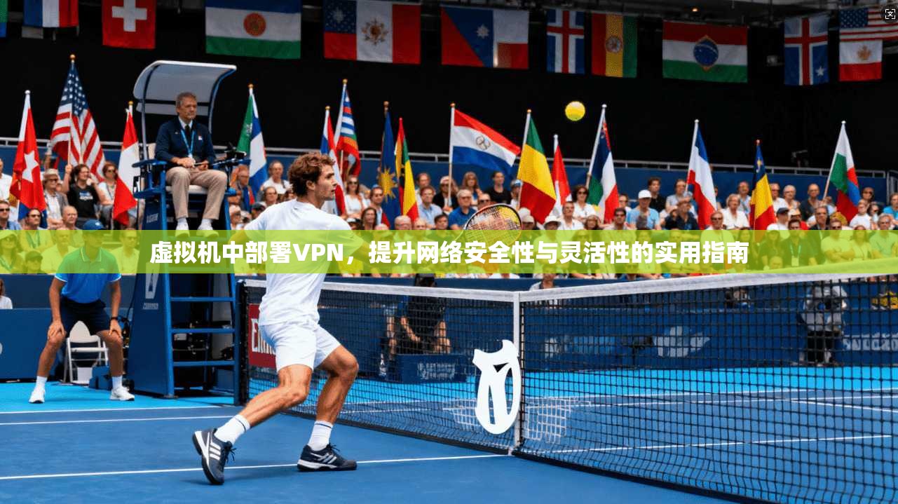 虚拟机中部署VPN，提升网络安全性与灵活性的实用指南