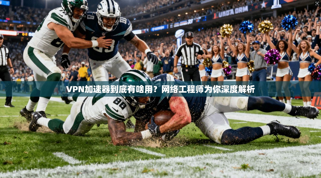 VPN加速器到底有啥用？网络工程师为你深度解析