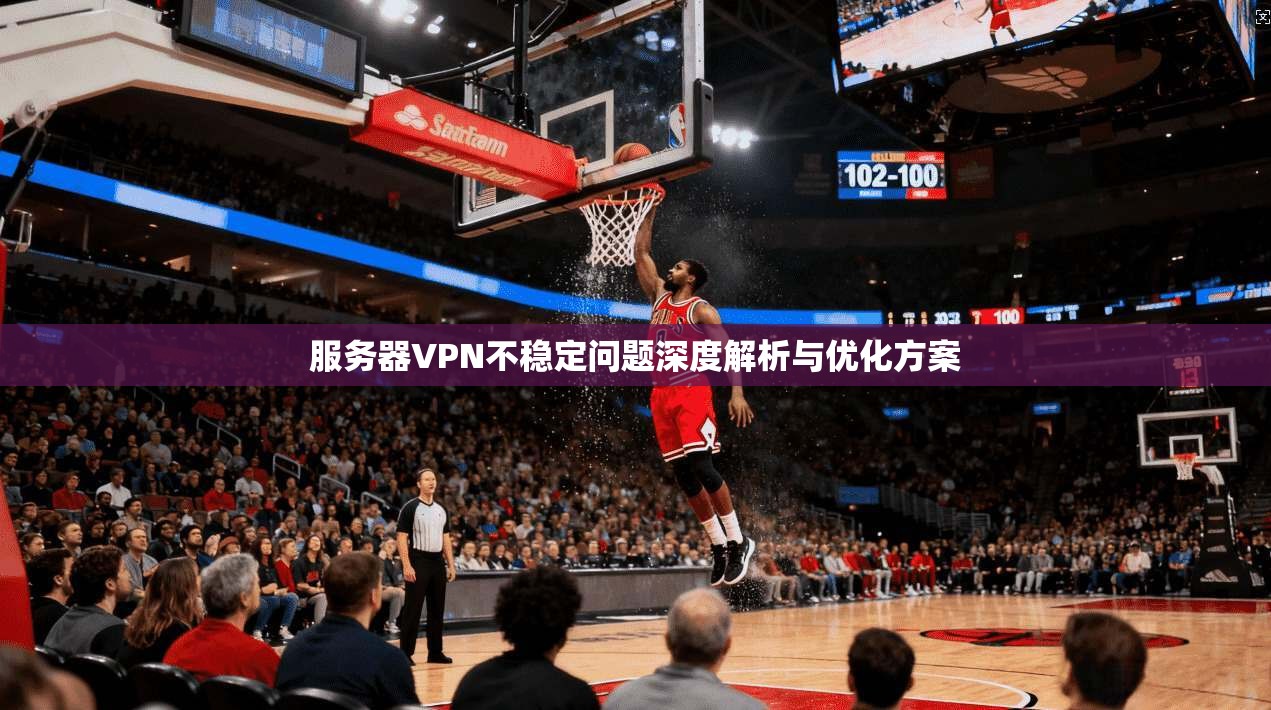 服务器VPN不稳定问题深度解析与优化方案