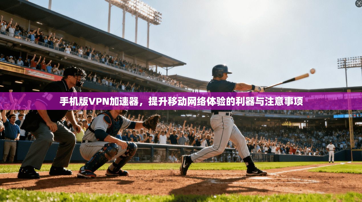 手机版VPN加速器，提升移动网络体验的利器与注意事项