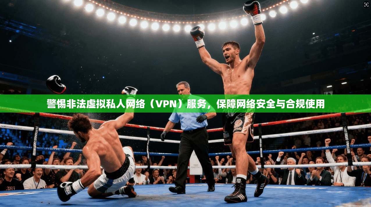 警惕非法虚拟私人网络（VPN）服务，保障网络安全与合规使用