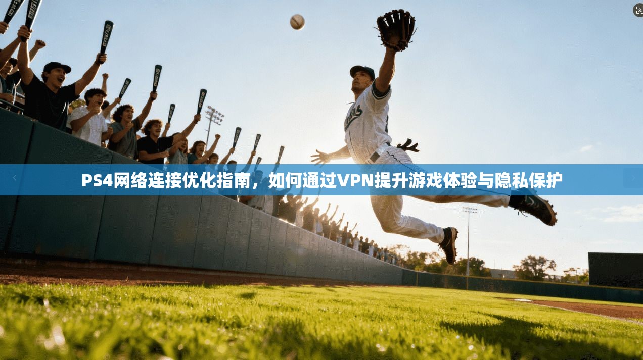 PS4网络连接优化指南，如何通过VPN提升游戏体验与隐私保护