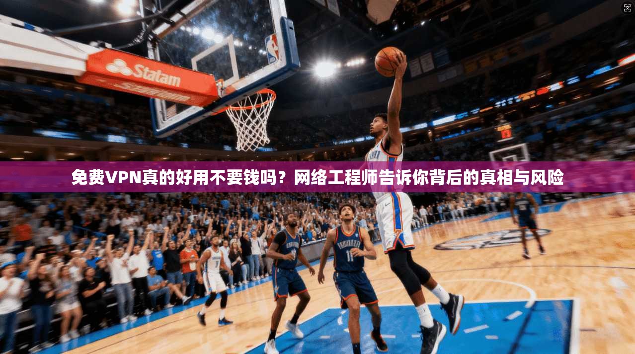 免费VPN真的好用不要钱吗？网络工程师告诉你背后的真相与风险