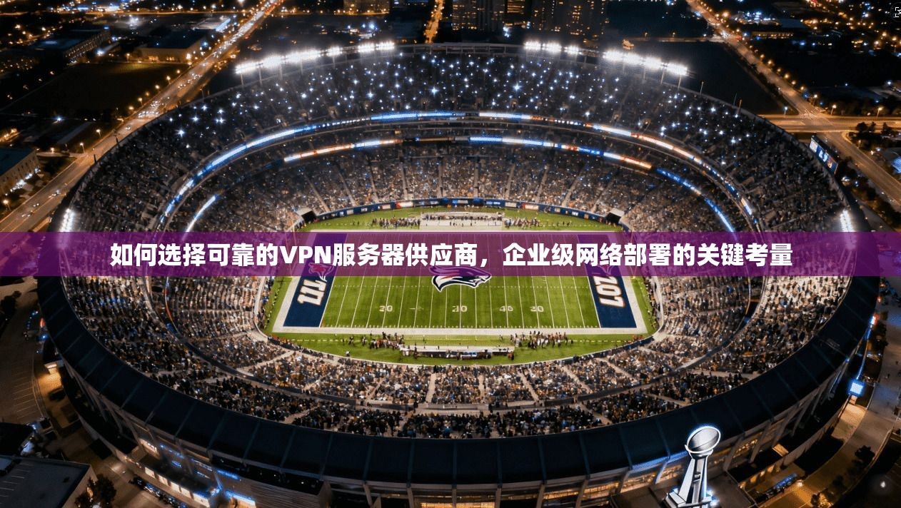 如何选择可靠的VPN服务器供应商，企业级网络部署的关键考量