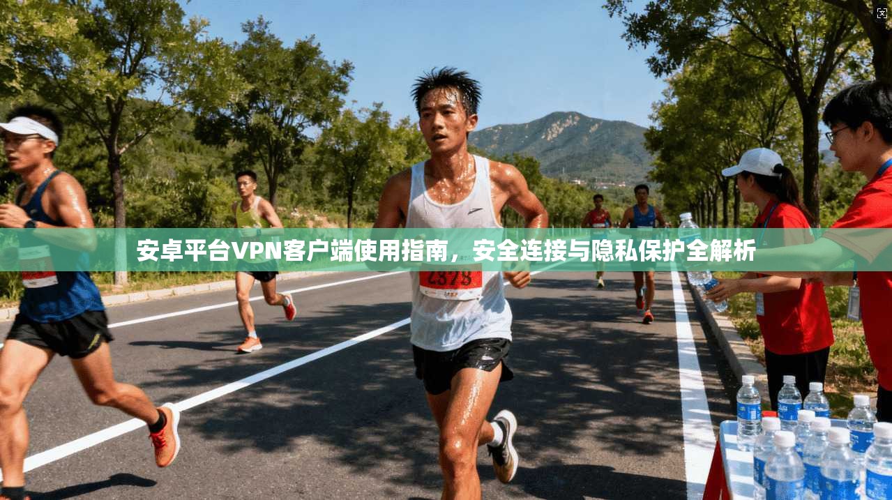 安卓平台VPN客户端使用指南，安全连接与隐私保护全解析