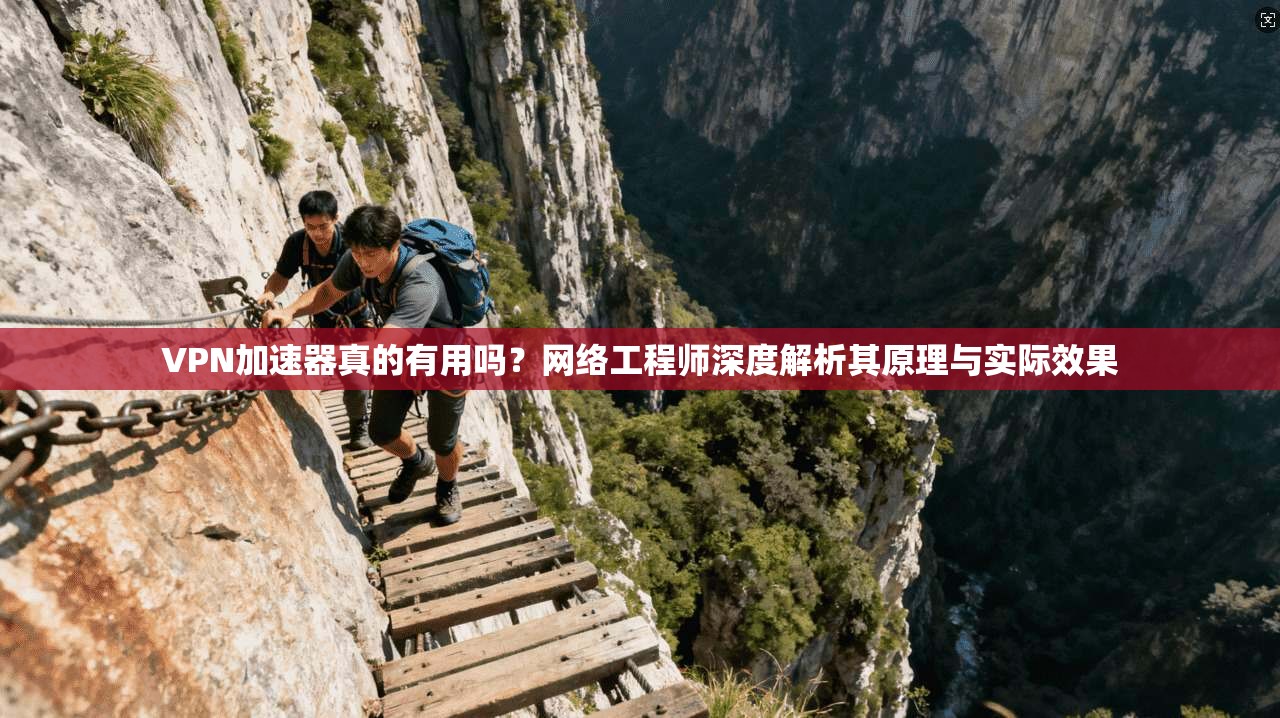 VPN加速器真的有用吗？网络工程师深度解析其原理与实际效果