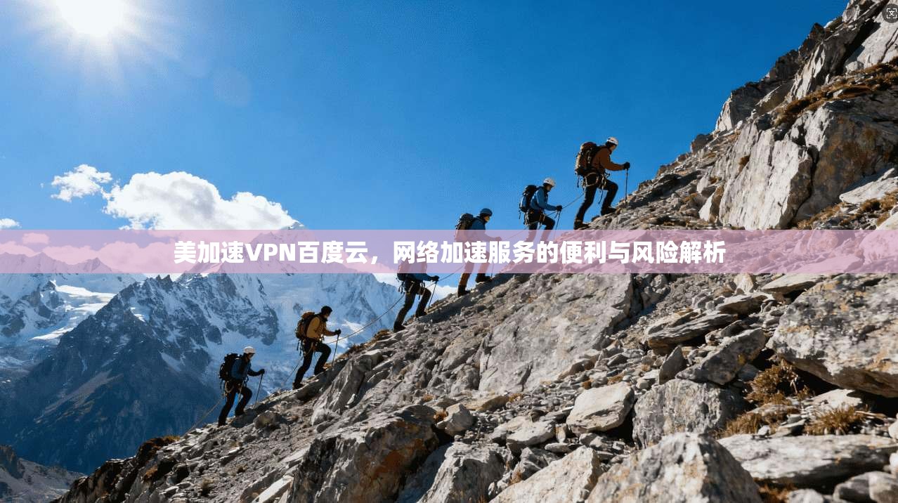 美加速VPN百度云，网络加速服务的便利与风险解析