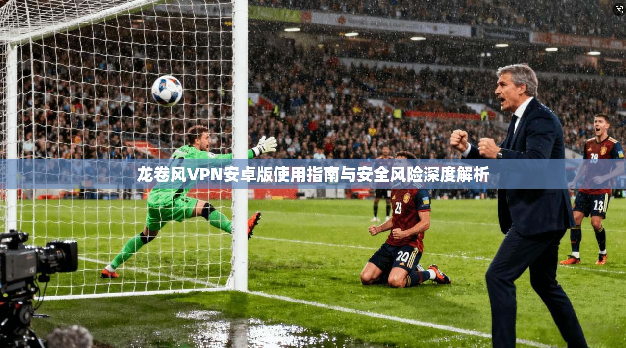 龙卷风VPN安卓版使用指南与安全风险深度解析