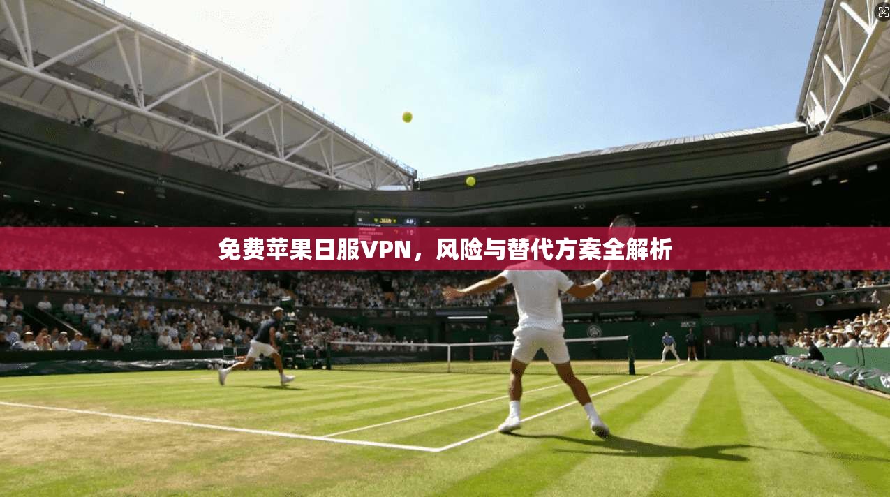 免费苹果日服VPN，风险与替代方案全解析