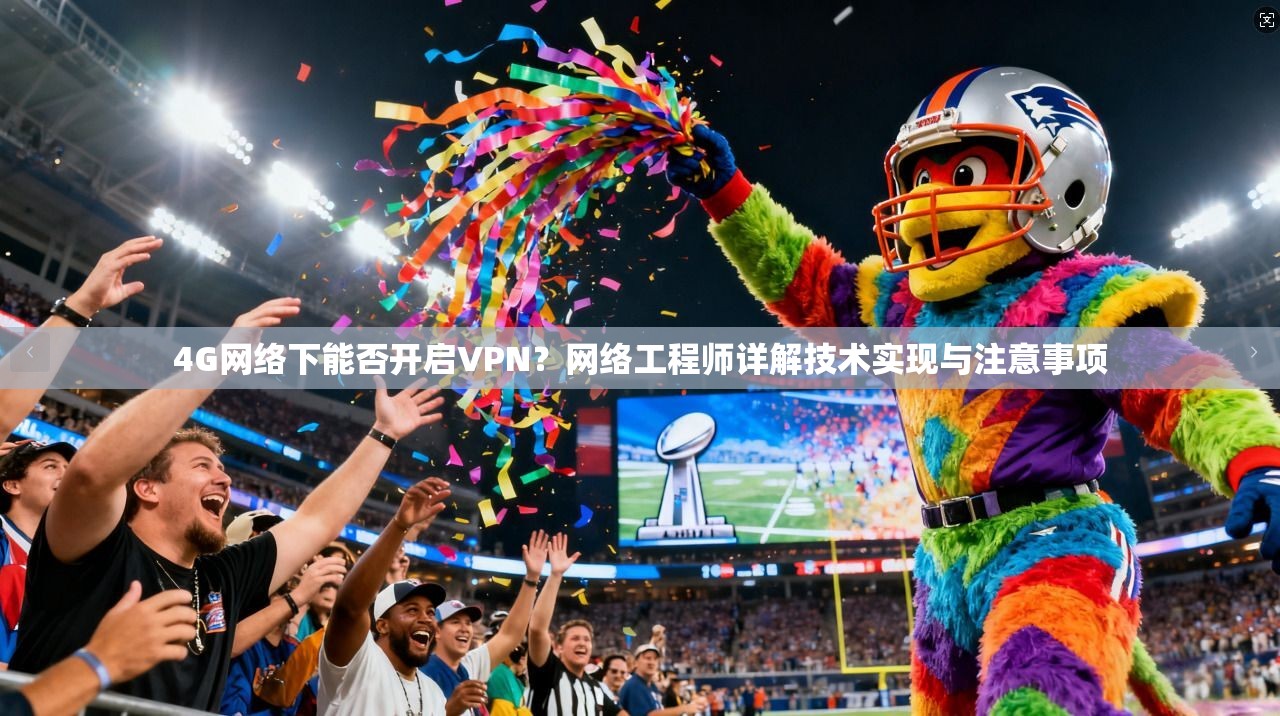 4G网络下能否开启VPN？网络工程师详解技术实现与注意事项