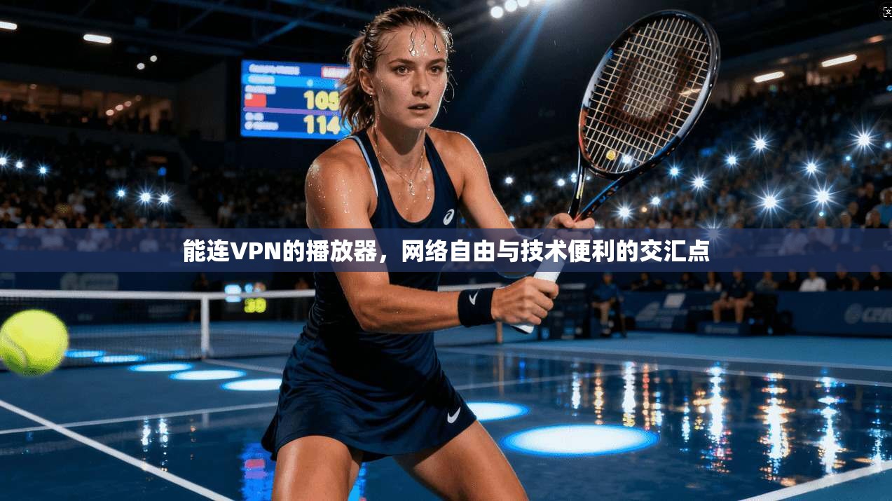 能连VPN的播放器，网络自由与技术便利的交汇点