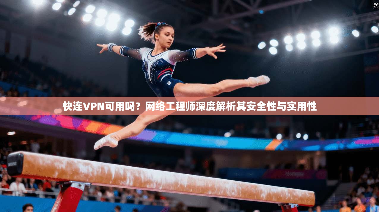 快连VPN可用吗？网络工程师深度解析其安全性与实用性