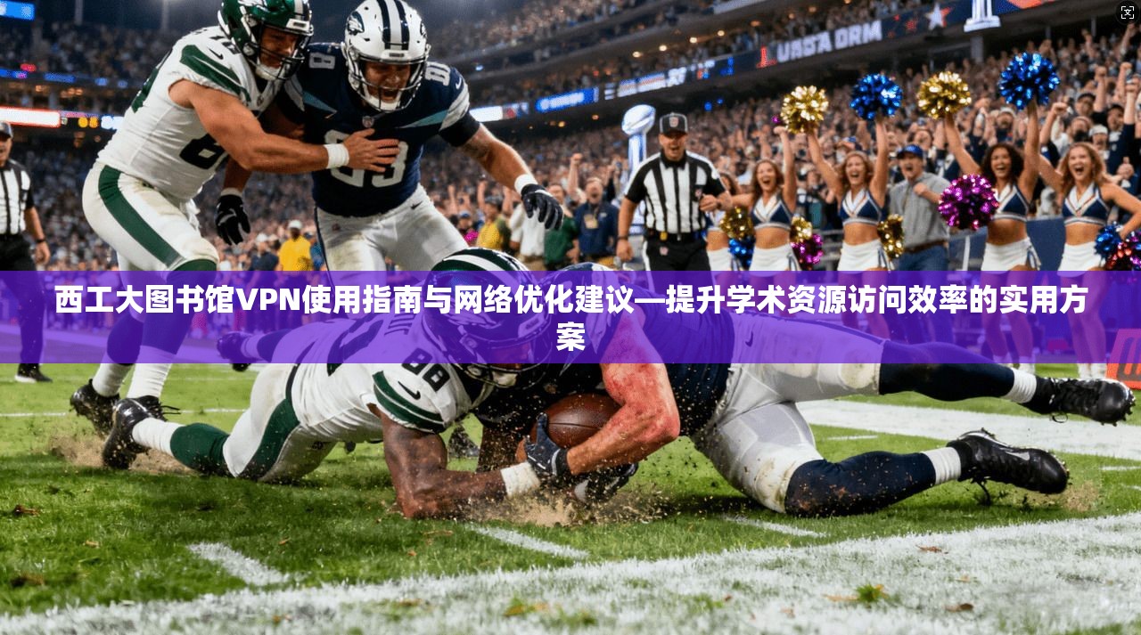 西工大图书馆VPN使用指南与网络优化建议—提升学术资源访问效率的实用方案