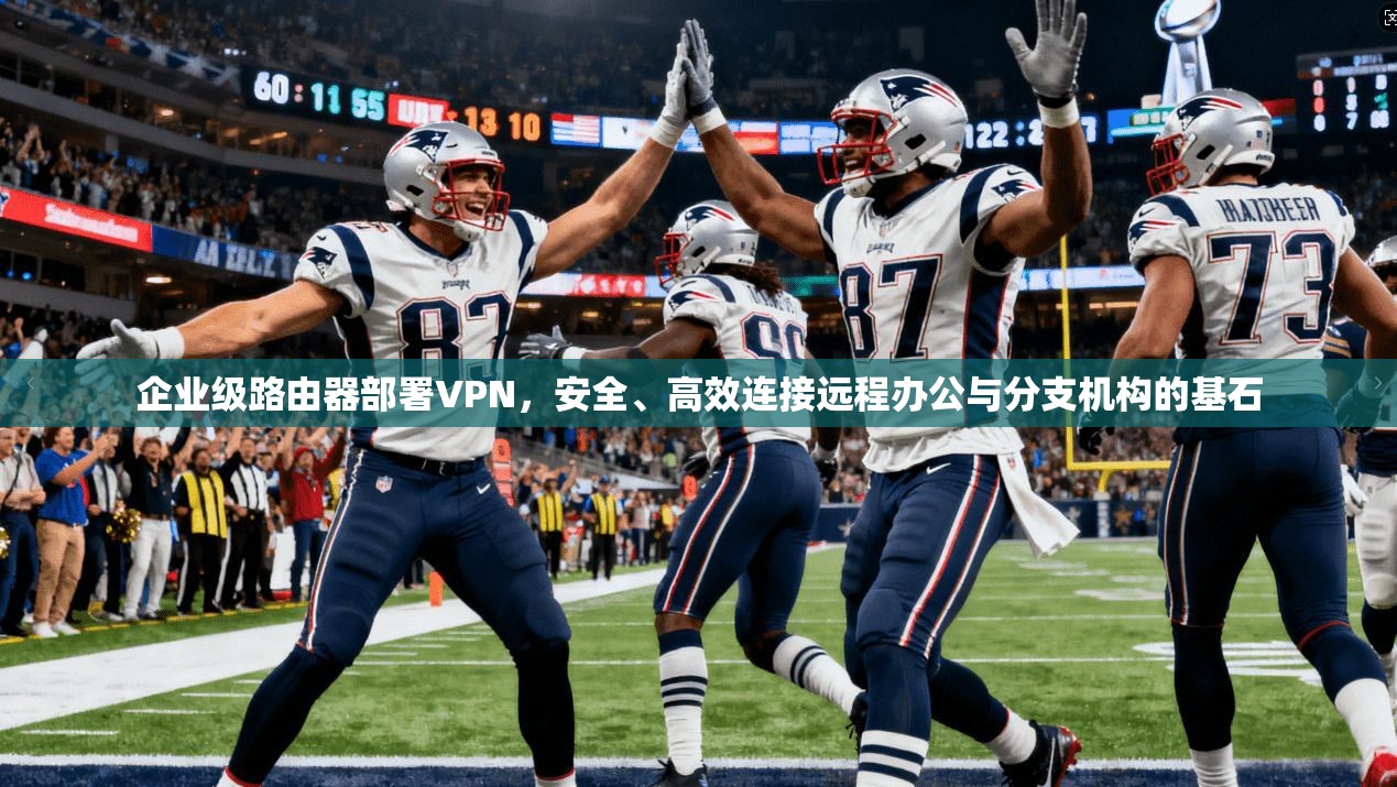 企业级路由器部署VPN，安全、高效连接远程办公与分支机构的基石