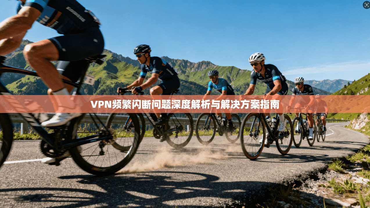 VPN频繁闪断问题深度解析与解决方案指南