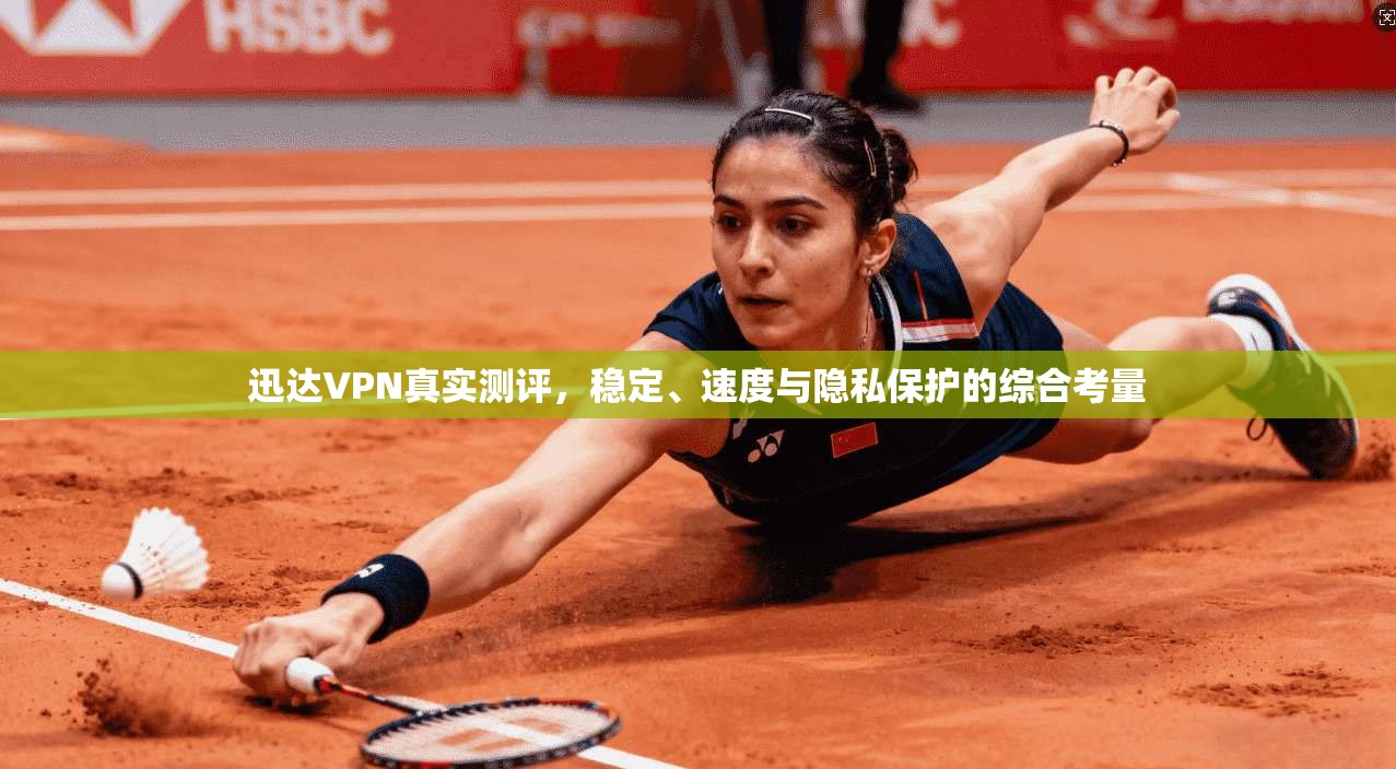 迅达VPN真实测评，稳定、速度与隐私保护的综合考量