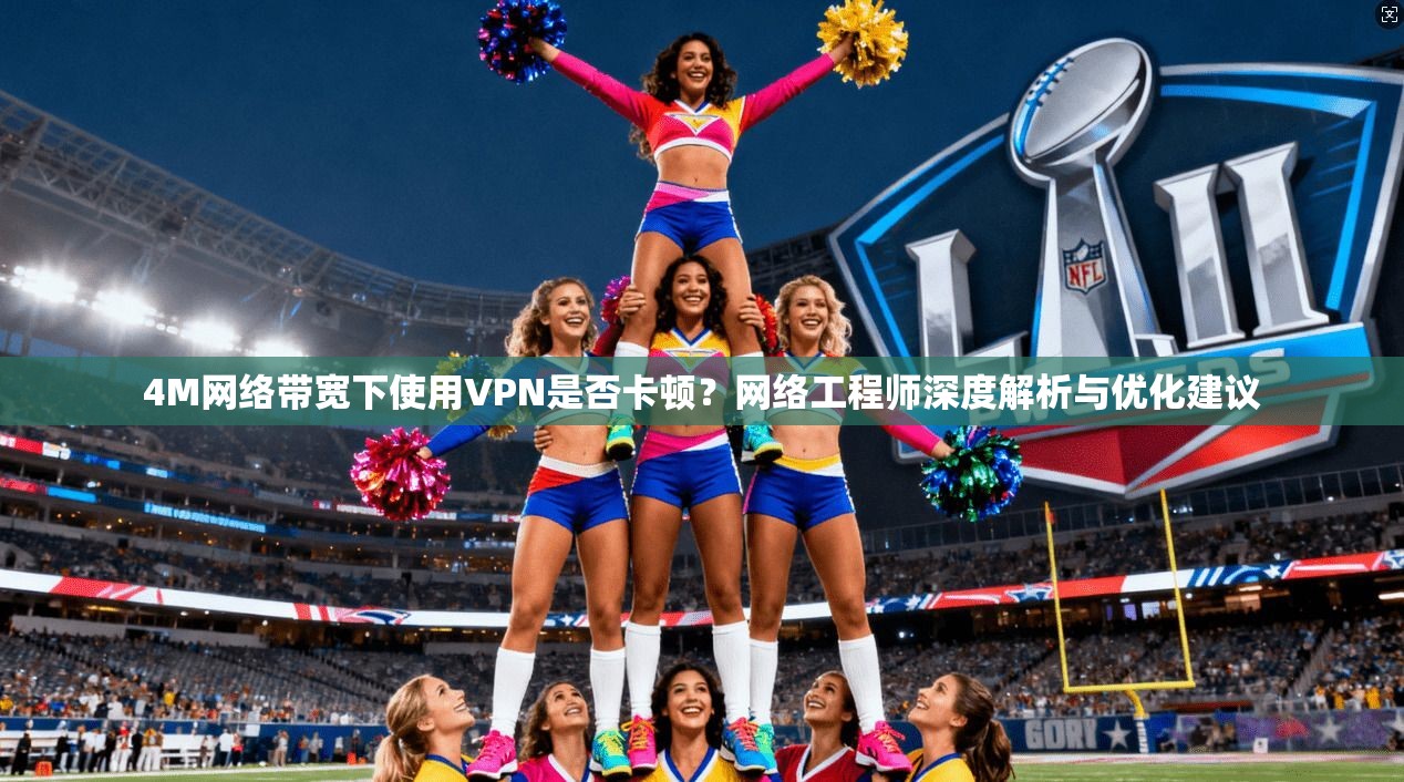 4M网络带宽下使用VPN是否卡顿？网络工程师深度解析与优化建议