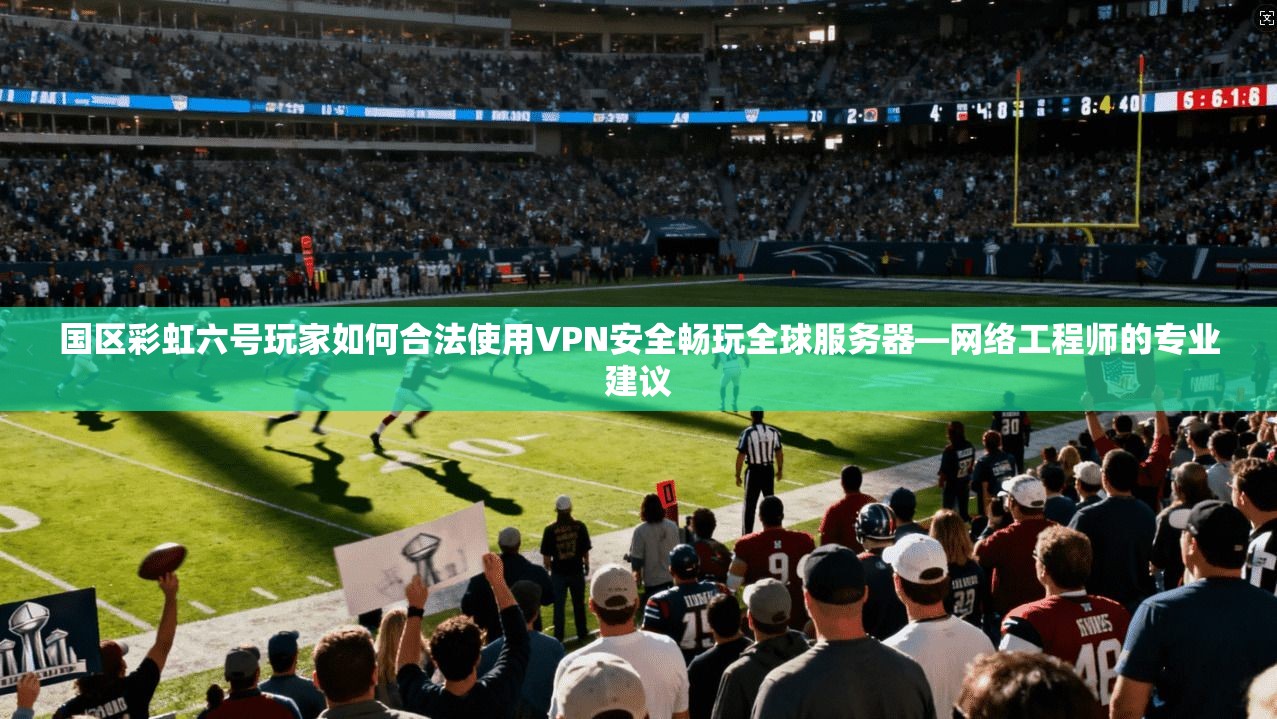 国区彩虹六号玩家如何合法使用VPN安全畅玩全球服务器—网络工程师的专业建议