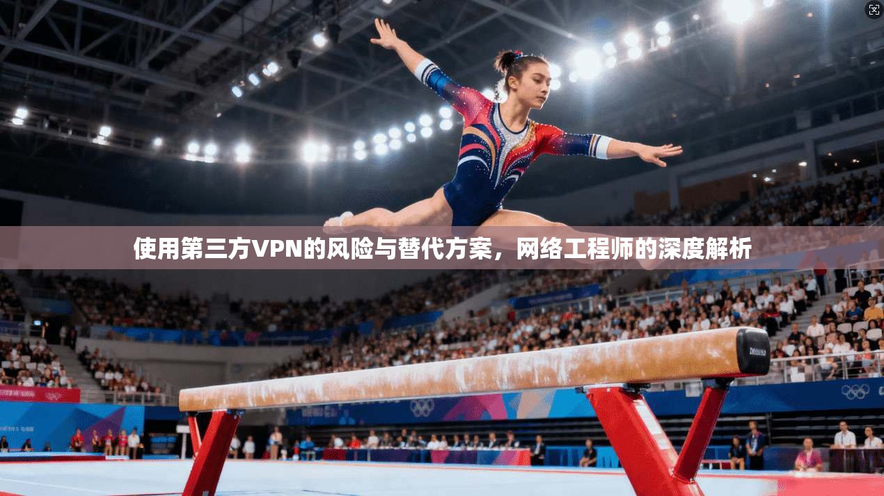 使用第三方VPN的风险与替代方案，网络工程师的深度解析
