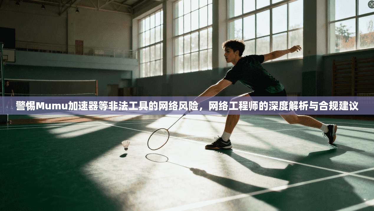 警惕Mumu加速器等非法工具的网络风险，网络工程师的深度解析与合规建议