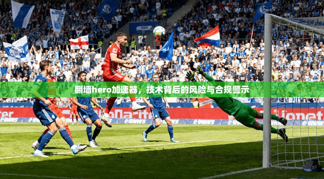 翻墙hero加速器，技术背后的风险与合规警示