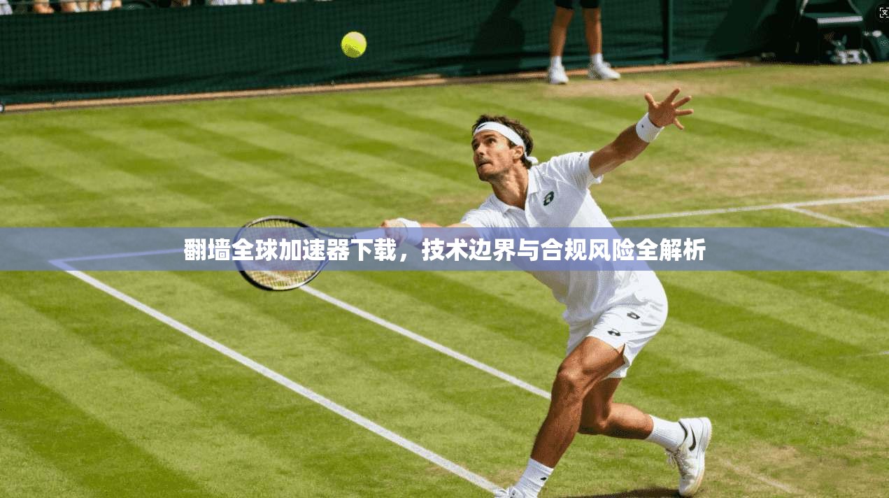 翻墙全球加速器下载，技术边界与合规风险全解析