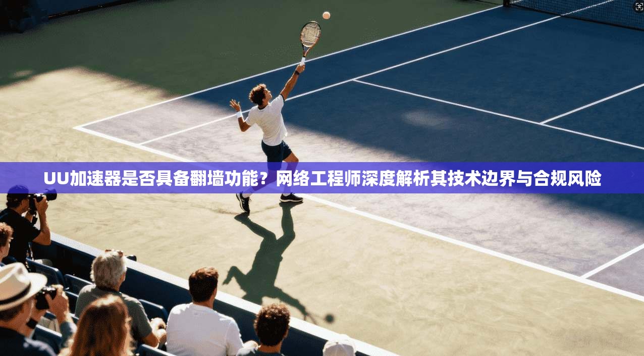 UU加速器是否具备翻墙功能？网络工程师深度解析其技术边界与合规风险