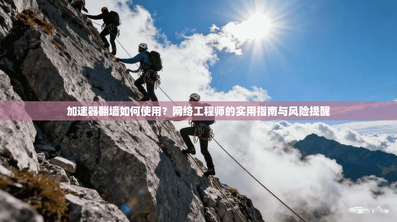 加速器翻墙如何使用？网络工程师的实用指南与风险提醒