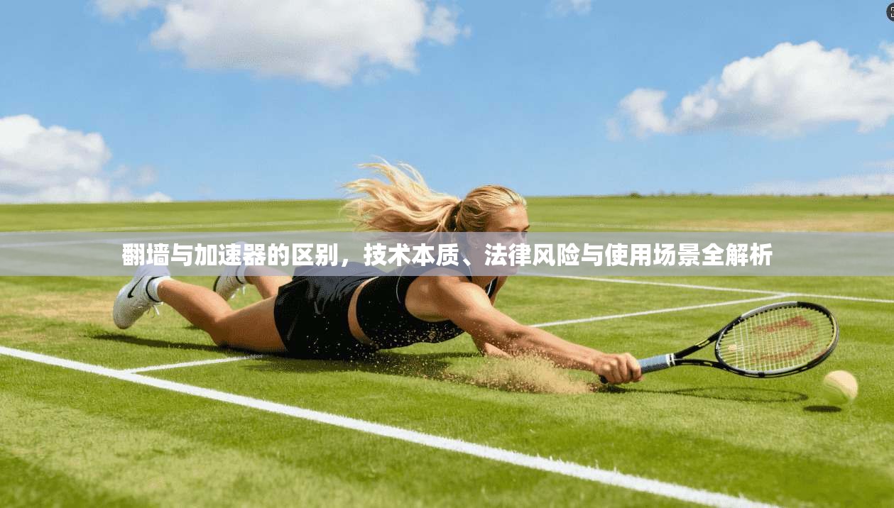 翻墙与加速器的区别，技术本质、法律风险与使用场景全解析