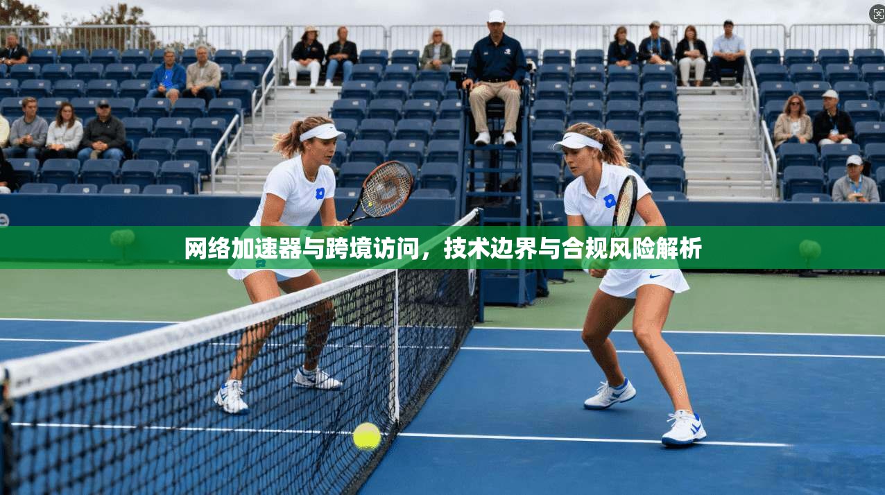 网络加速器与跨境访问，技术边界与合规风险解析