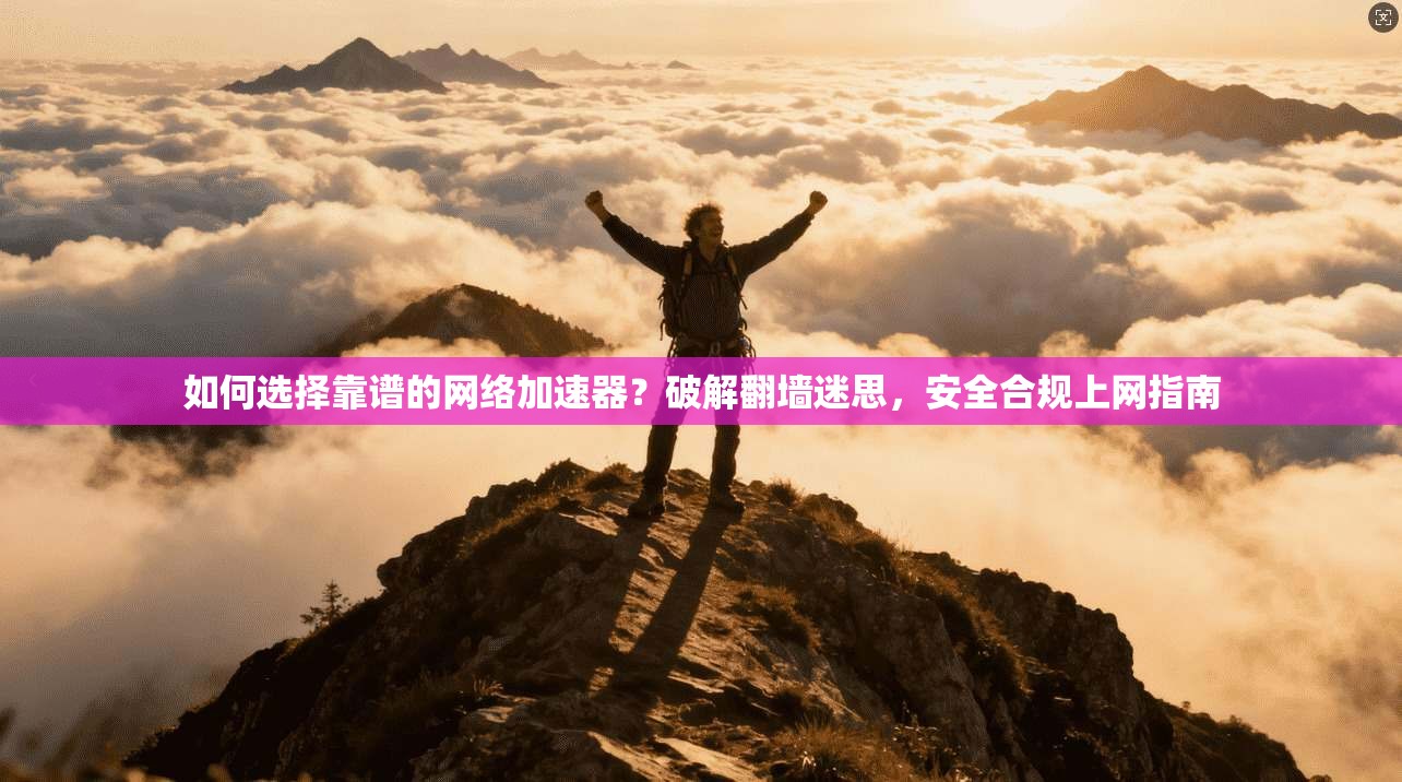 如何选择靠谱的网络加速器？破解翻墙迷思，安全合规上网指南