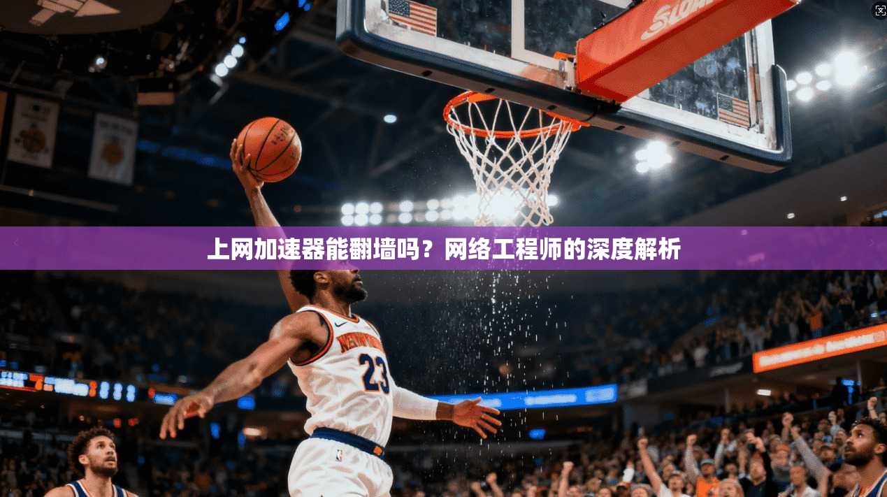 上网加速器能翻墙吗？网络工程师的深度解析