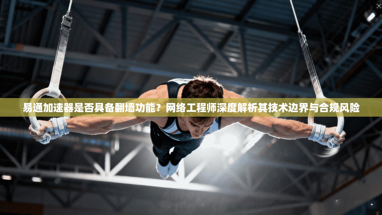 易通加速器是否具备翻墙功能？网络工程师深度解析其技术边界与合规风险