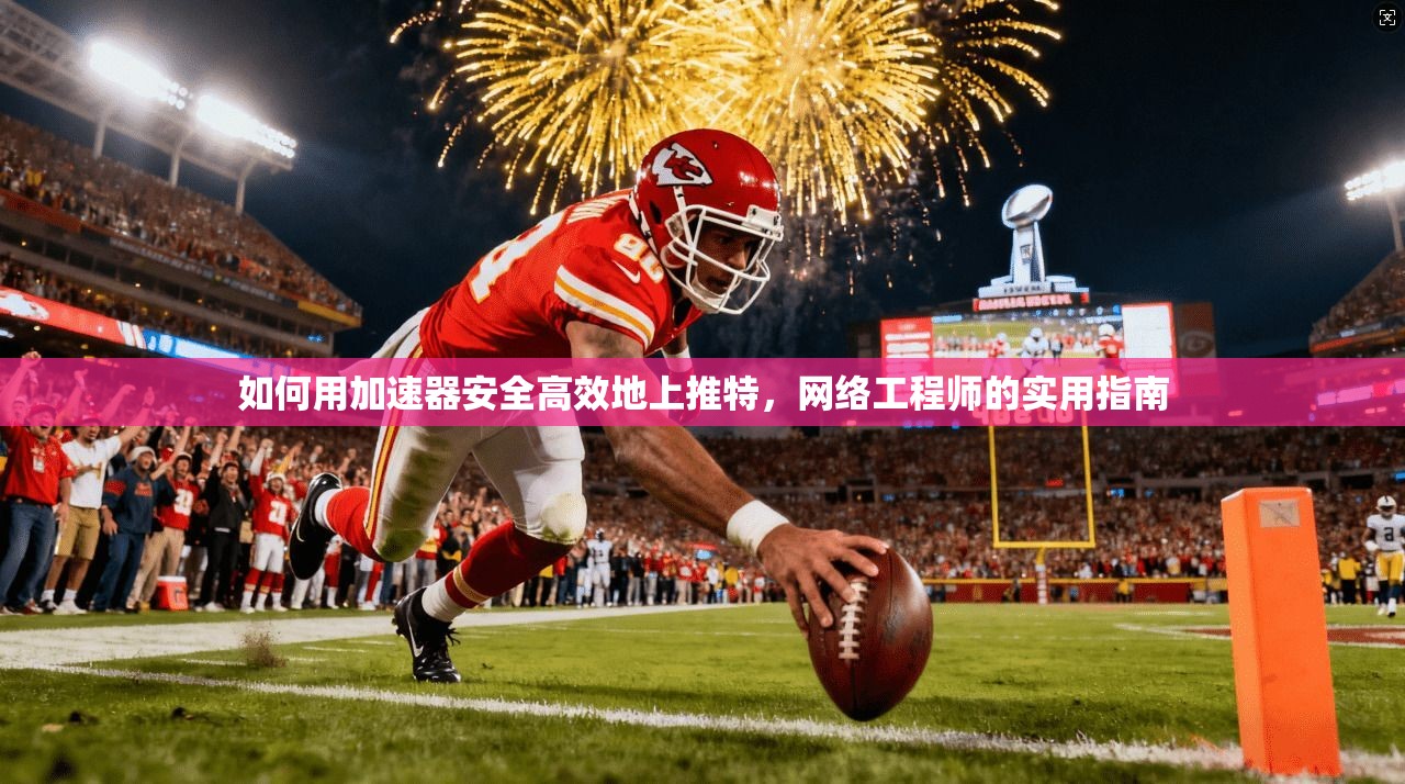 如何用加速器安全高效地上推特，网络工程师的实用指南