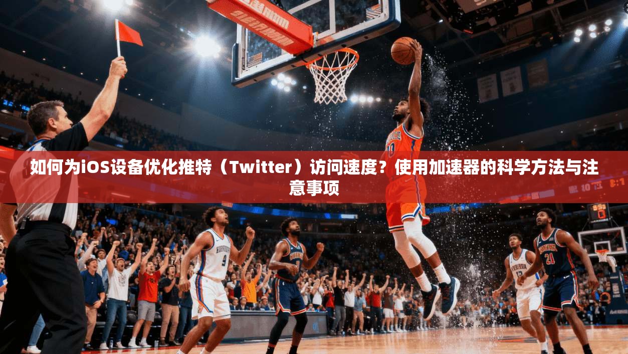 如何为iOS设备优化推特（Twitter）访问速度？使用加速器的科学方法与注意事项