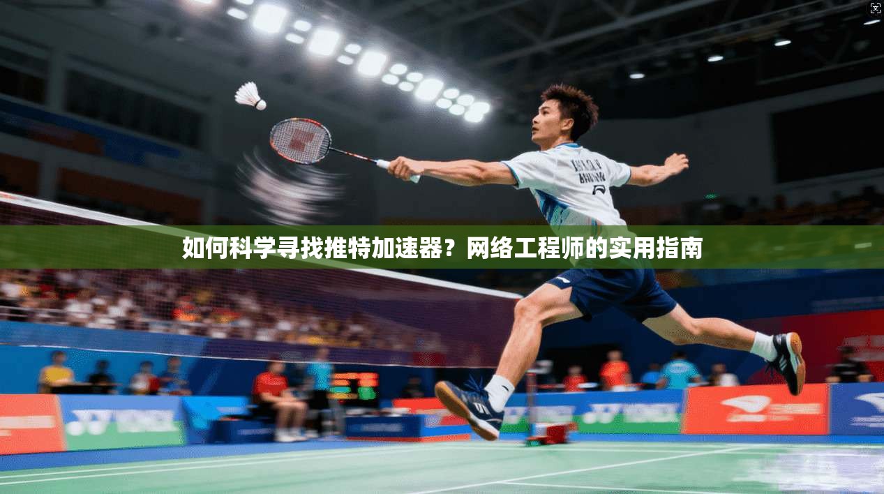 如何科学寻找推特加速器？网络工程师的实用指南