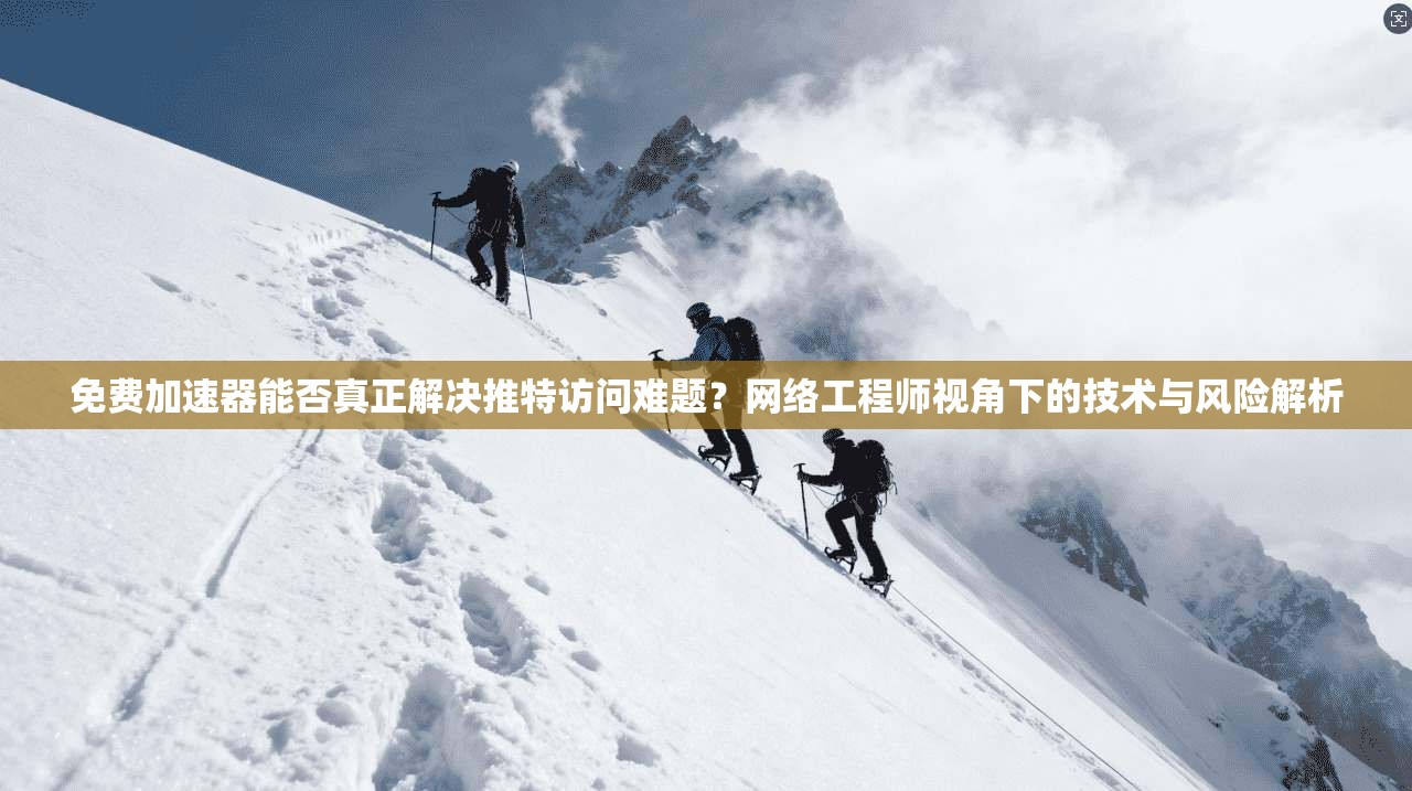 免费加速器能否真正解决推特访问难题？网络工程师视角下的技术与风险解析