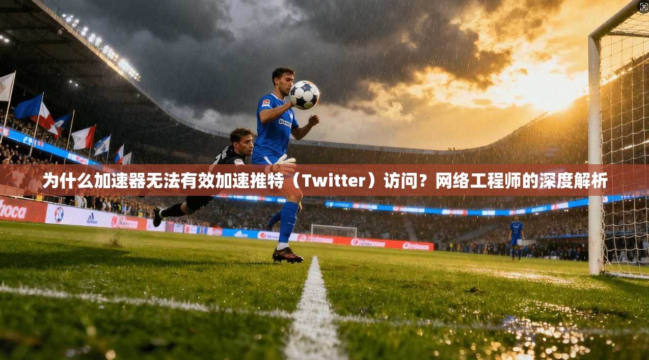 为什么加速器无法有效加速推特（Twitter）访问？网络工程师的深度解析
