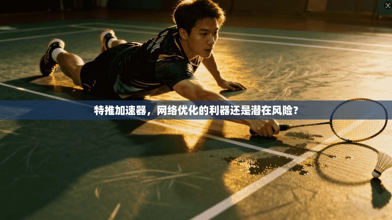 特推加速器，网络优化的利器还是潜在风险？