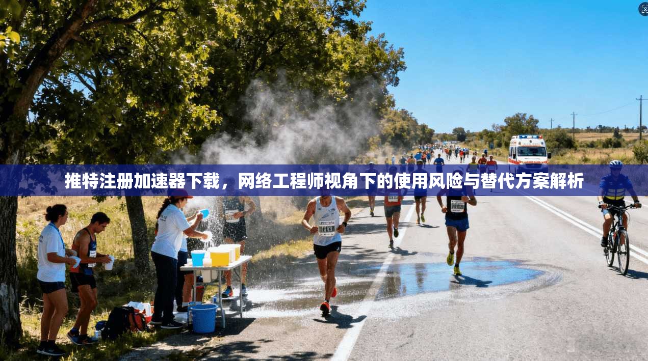 推特注册加速器下载，网络工程师视角下的使用风险与替代方案解析