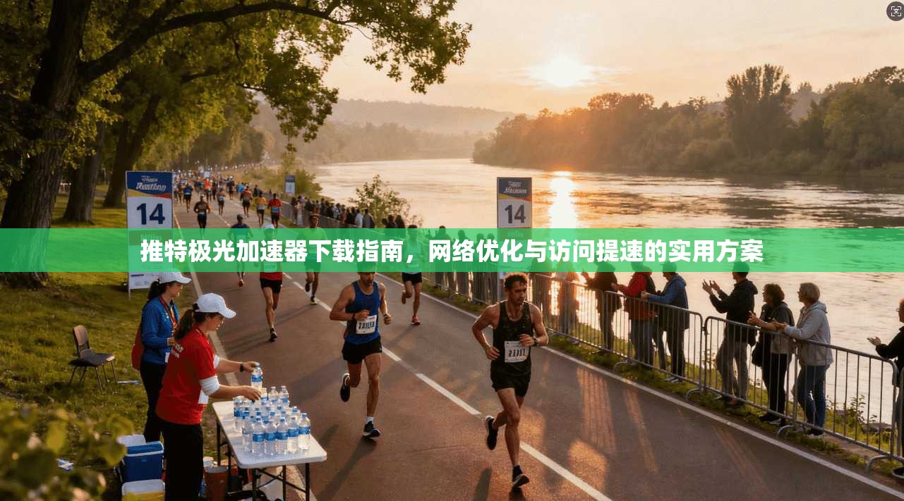 推特极光加速器下载指南，网络优化与访问提速的实用方案