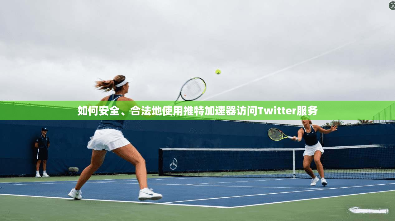 如何安全、合法地使用推特加速器访问Twitter服务