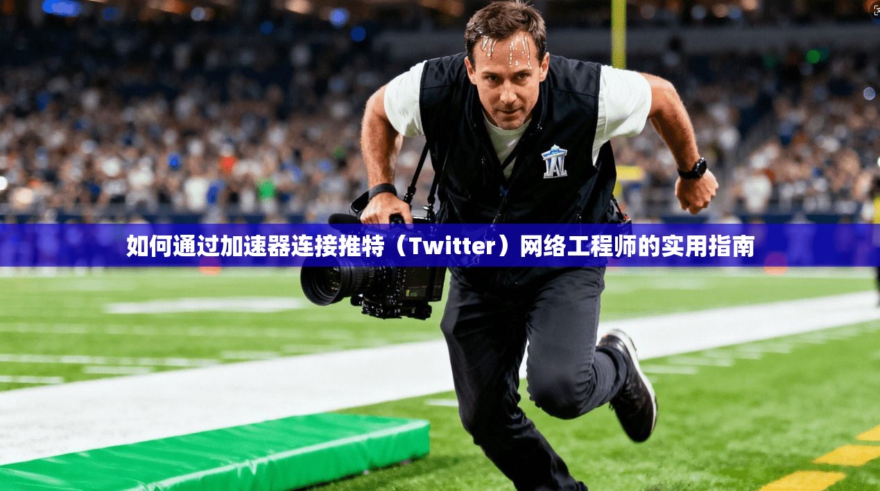 如何通过加速器连接推特（Twitter）网络工程师的实用指南