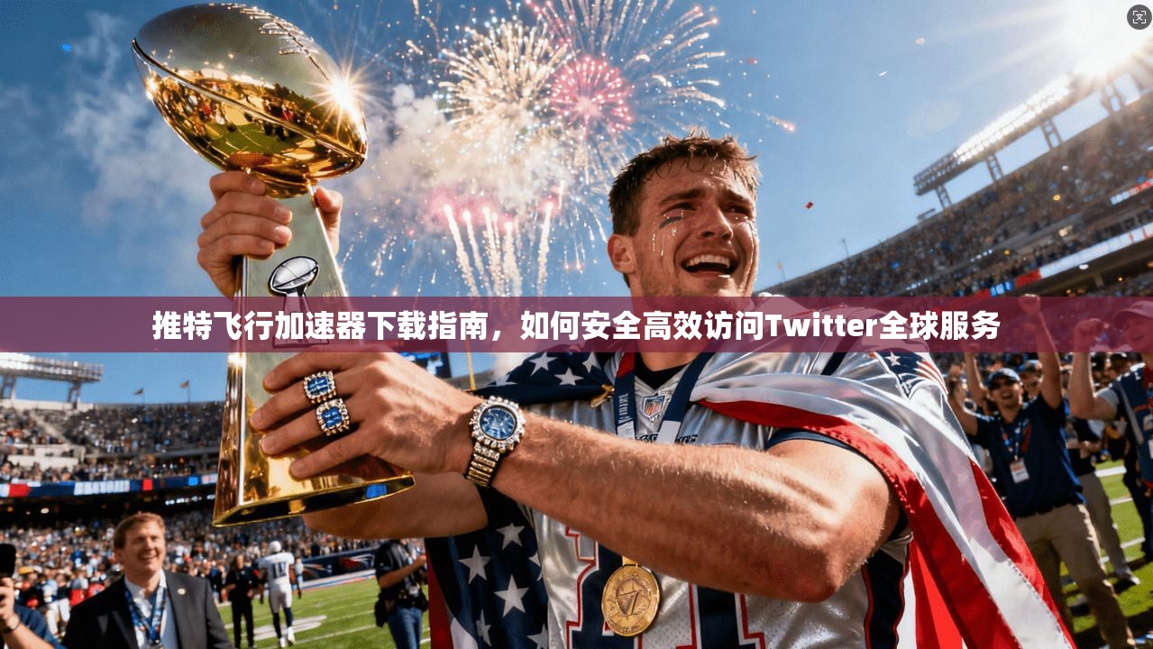 推特飞行加速器下载指南，如何安全高效访问Twitter全球服务