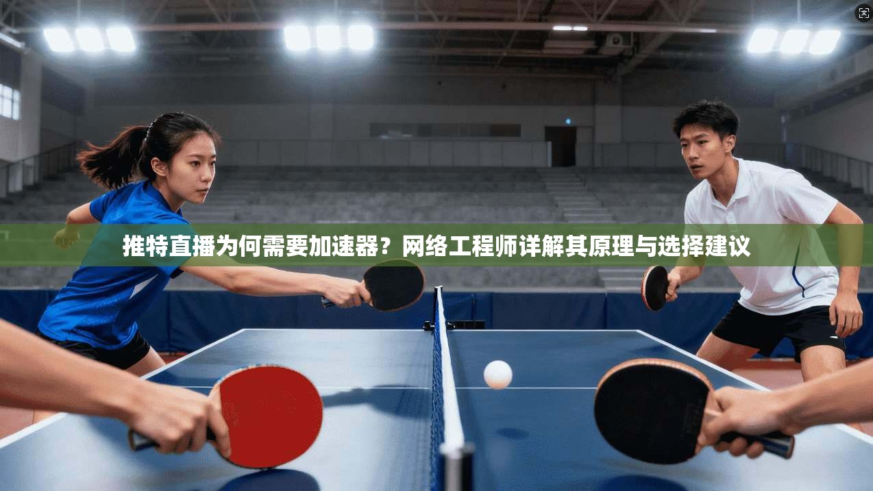 推特直播为何需要加速器？网络工程师详解其原理与选择建议