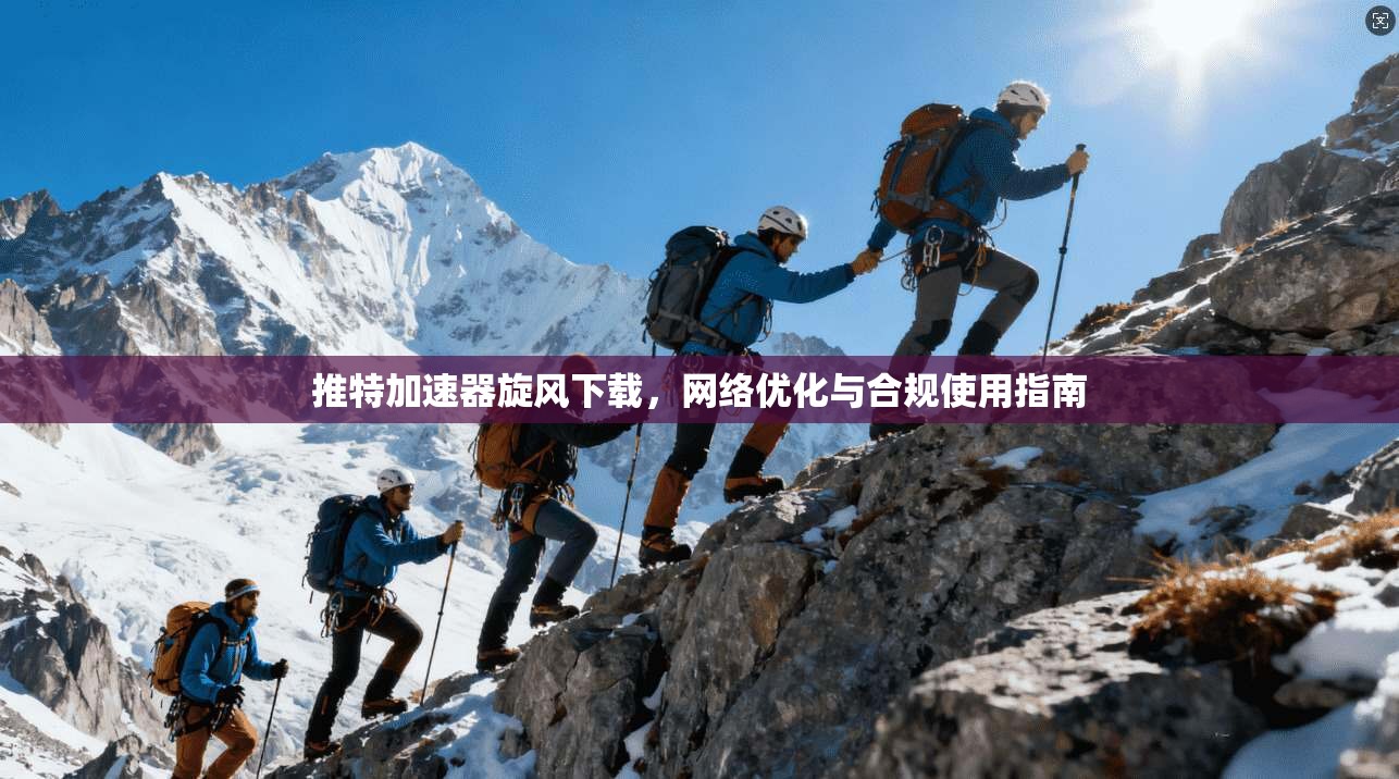 推特加速器旋风下载，网络优化与合规使用指南