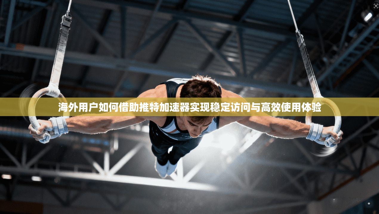 海外用户如何借助推特加速器实现稳定访问与高效使用体验