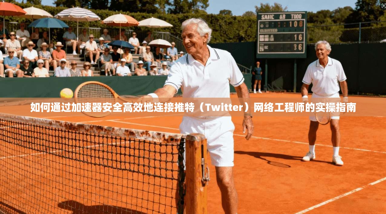 如何通过加速器安全高效地连接推特（Twitter）网络工程师的实操指南