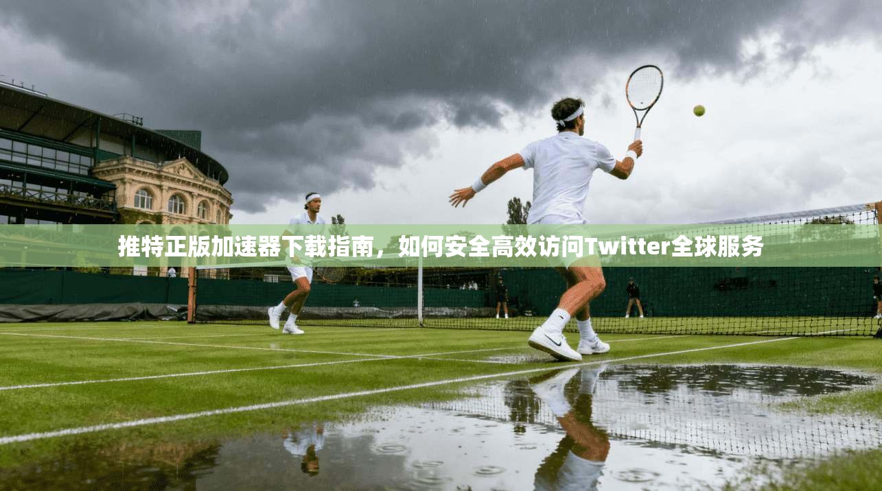推特正版加速器下载指南，如何安全高效访问Twitter全球服务