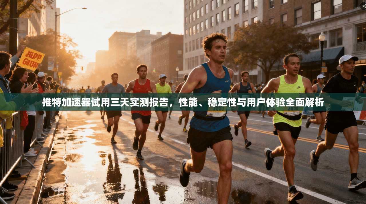 推特加速器试用三天实测报告，性能、稳定性与用户体验全面解析